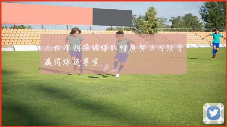 杰伦布朗强调球队特质努力与防守赢得球迷尊重