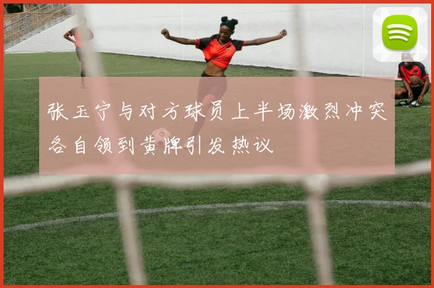 张玉宁与对方球员上半场激烈冲突各自领到黄牌引发热议
