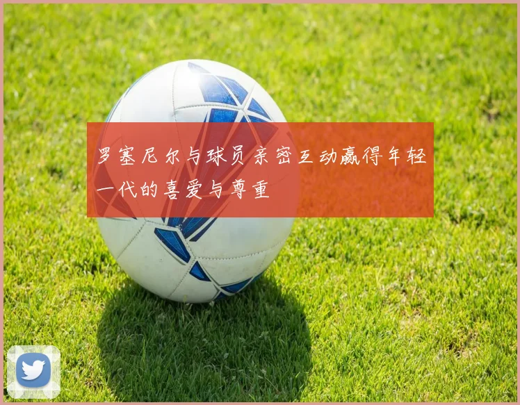 罗塞尼尔与球员亲密互动赢得年轻一代的喜爱与尊重