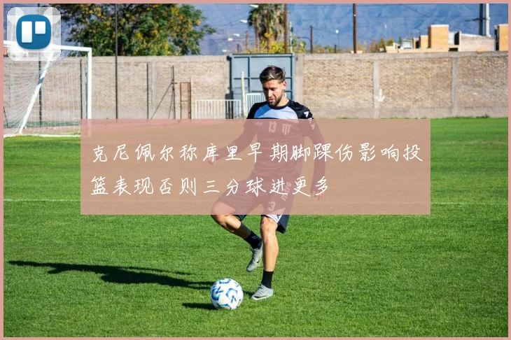 克尼佩尔称库里早期脚踝伤影响投篮表现否则三分球进更多