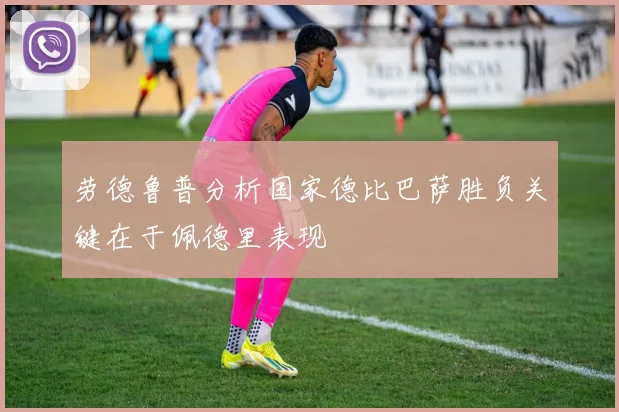 劳德鲁普分析国家德比巴萨胜负关键在于佩德里表现