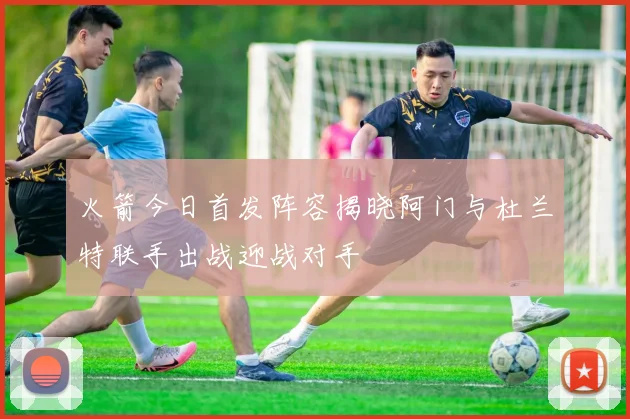 火箭今日首发阵容揭晓阿门与杜兰特联手出战迎战对手