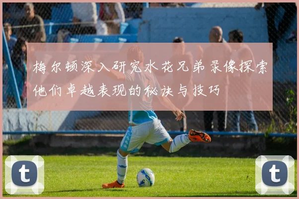 梅尔顿深入研究水花兄弟录像探索他们卓越表现的秘诀与技巧