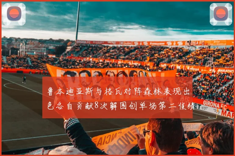 鲁本迪亚斯与格瓦对阵森林表现出色各自贡献8次解围创单场第二佳绩
