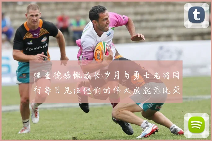 理查德感慨成长岁月与勇士老将同行每日见证他们的伟大成就无比荣幸