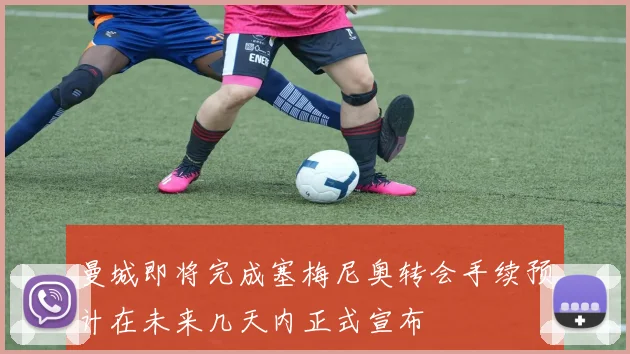 曼城即将完成塞梅尼奥转会手续预计在未来几天内正式宣布