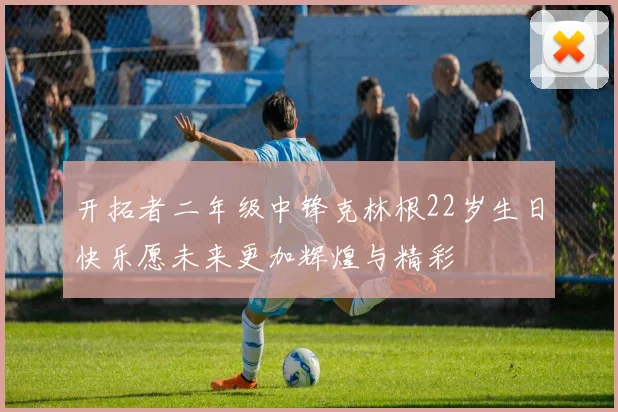 开拓者二年级中锋克林根22岁生日快乐愿未来更加辉煌与精彩