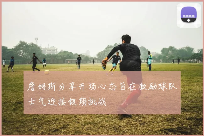 詹姆斯分享开场心态旨在激励球队士气迎接假期挑战