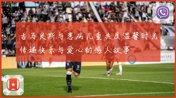 吉马良斯与患病儿童共度温馨时光传递快乐与爱心的感人故事