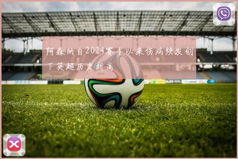 阿森纳自2024赛季以来伤病频发创下英超历史新高