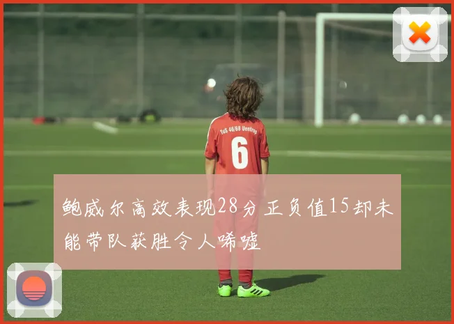 鲍威尔高效表现28分正负值15却未能带队获胜令人唏嘘