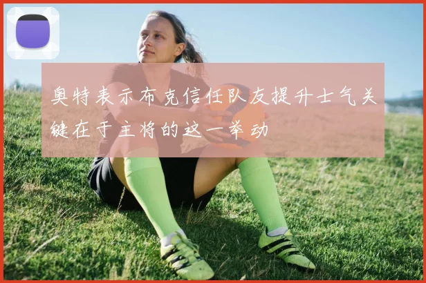 奥特表示布克信任队友提升士气关键在于主将的这一举动