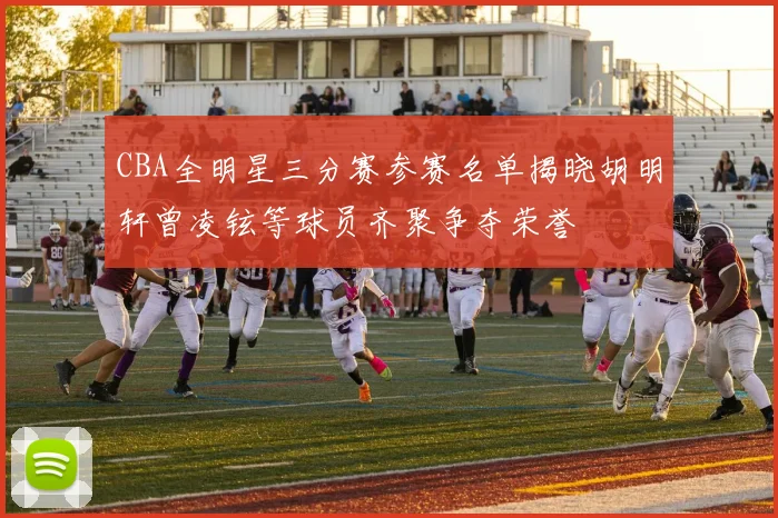 CBA全明星三分赛参赛名单揭晓胡明轩曾凌铉等球员齐聚争夺荣誉
