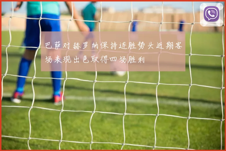 巴萨对赫罗纳保持连胜势头近期客场表现出色取得四场胜利
