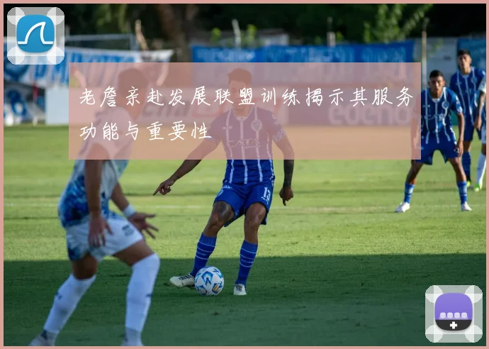 老詹亲赴发展联盟训练揭示其服务功能与重要性