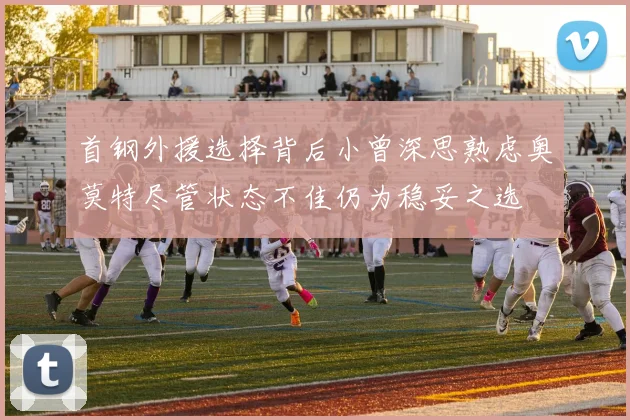 首钢外援选择背后小曾深思熟虑奥莫特尽管状态不佳仍为稳妥之选