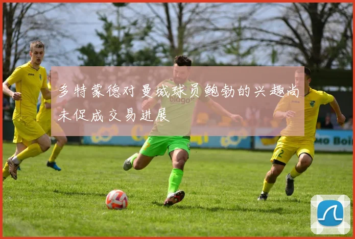 多特蒙德对曼城球员鲍勃的兴趣尚未促成交易进展