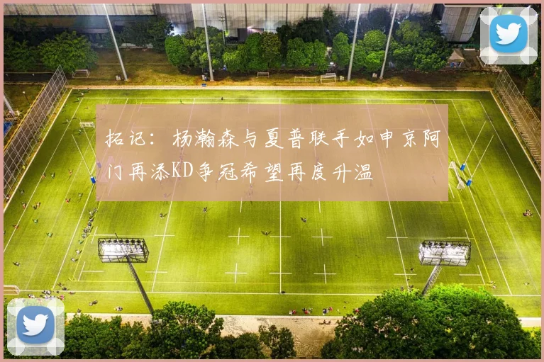 拓记：杨瀚森与夏普联手如申京阿门再添KD争冠希望再度升温
