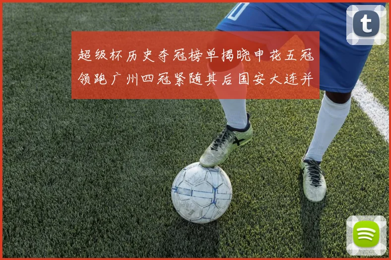 超级杯历史夺冠榜单揭晓申花五冠领跑广州四冠紧随其后国安大连并列第三