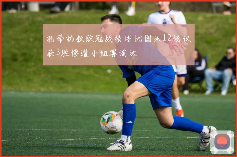 孔蒂执教欧冠战绩堪忧国米12场仅获3胜惨遭小组赛淘汰