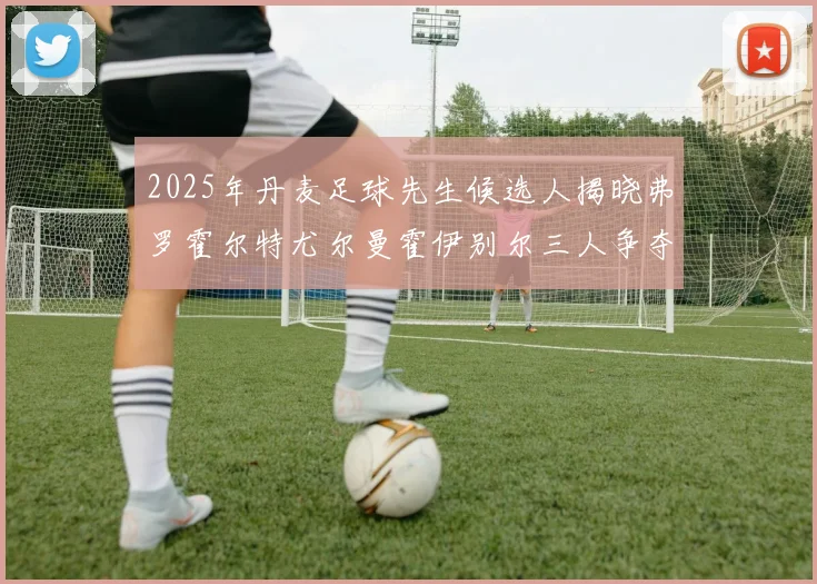 2025年丹麦足球先生候选人揭晓弗罗霍尔特尤尔曼霍伊别尔三人争夺荣耀