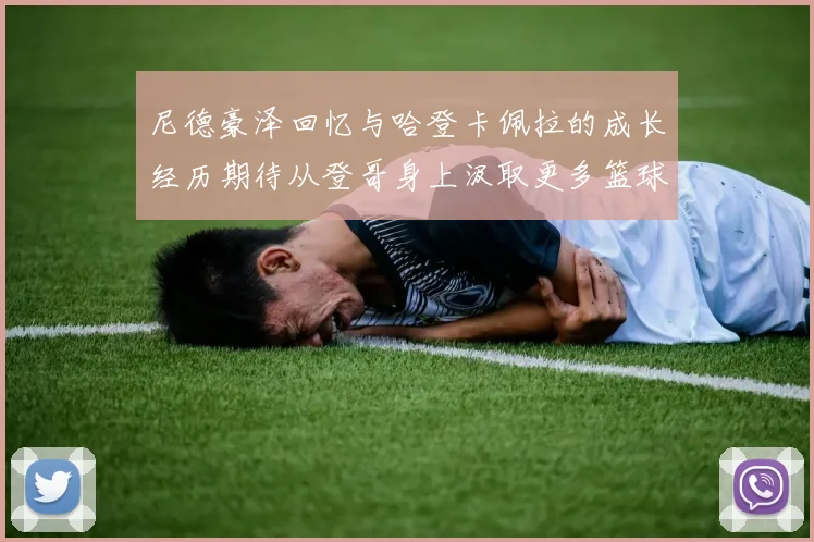 尼德豪泽回忆与哈登卡佩拉的成长经历期待从登哥身上汲取更多篮球智慧