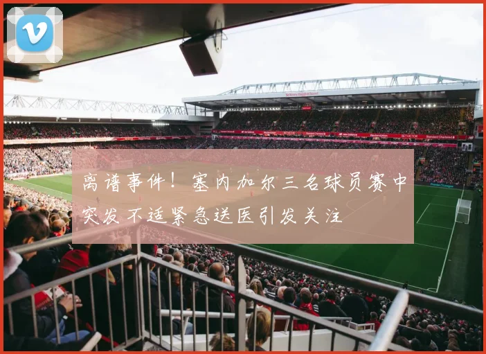 离谱事件！塞内加尔三名球员赛中突发不适紧急送医引发关注