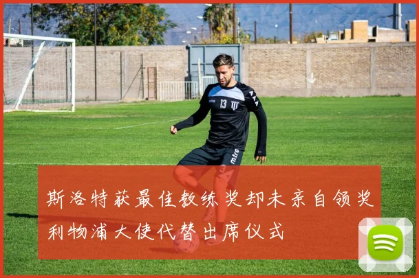 斯洛特获最佳教练奖却未亲自领奖利物浦大使代替出席仪式