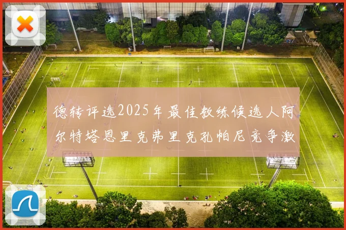 德转评选2025年最佳教练候选人阿尔特塔恩里克弗里克孔帕尼竞争激烈