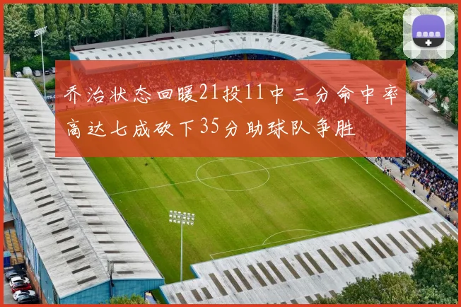 乔治状态回暖21投11中三分命中率高达七成砍下35分助球队争胜