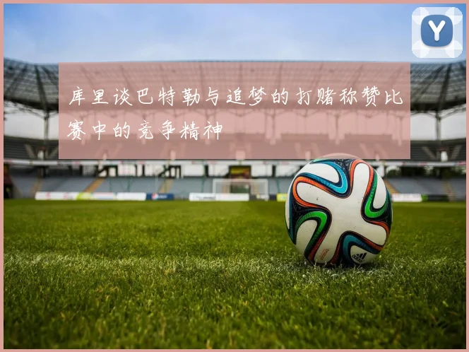 库里谈巴特勒与追梦的打赌称赞比赛中的竞争精神