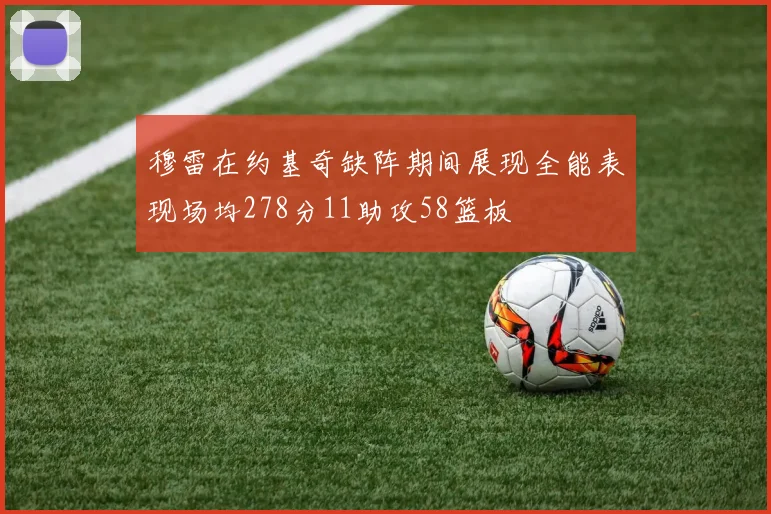穆雷在约基奇缺阵期间展现全能表现场均278分11助攻58篮板