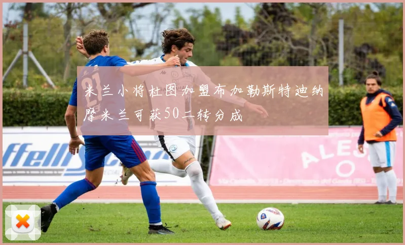 米兰小将杜图加盟布加勒斯特迪纳摩米兰可获50二转分成