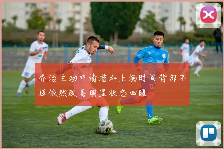 乔治主动申请增加上场时间背部不适依然改善明显状态回暖