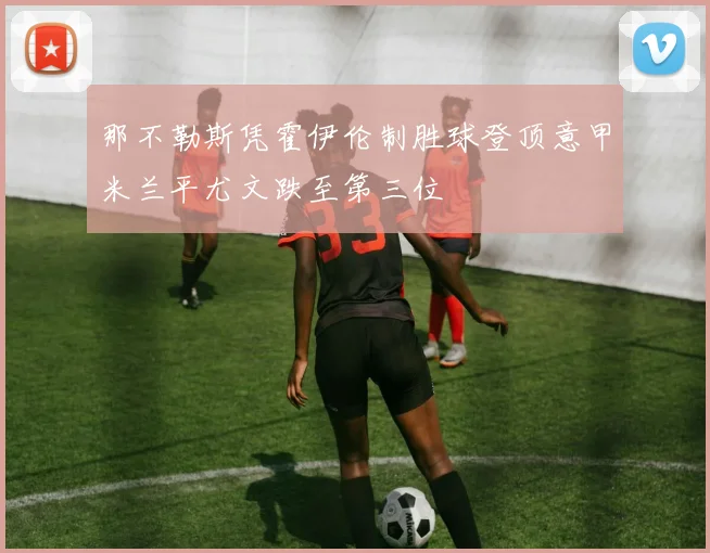 那不勒斯凭霍伊伦制胜球登顶意甲米兰平尤文跌至第三位