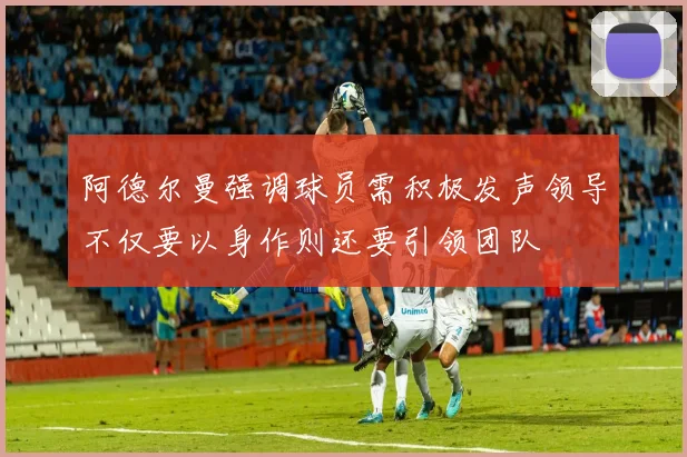 阿德尔曼强调球员需积极发声领导不仅要以身作则还要引领团队