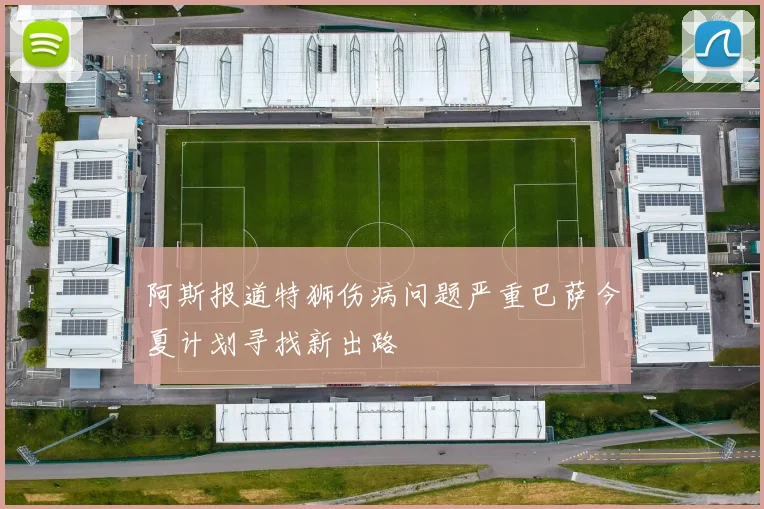阿斯报道特狮伤病问题严重巴萨今夏计划寻找新出路