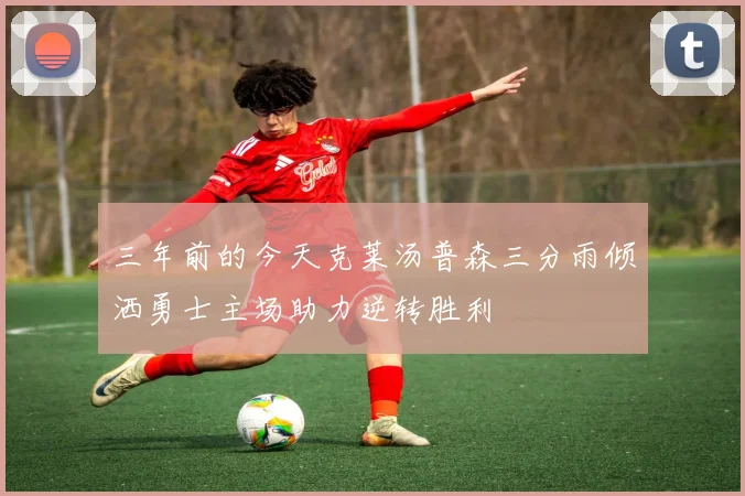 三年前的今天克莱汤普森三分雨倾洒勇士主场助力逆转胜利