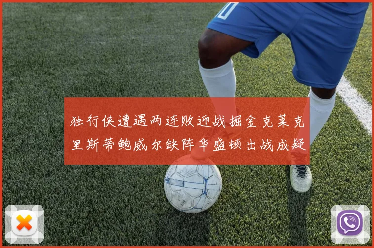 独行侠遭遇两连败迎战掘金克莱克里斯蒂鲍威尔缺阵华盛顿出战成疑