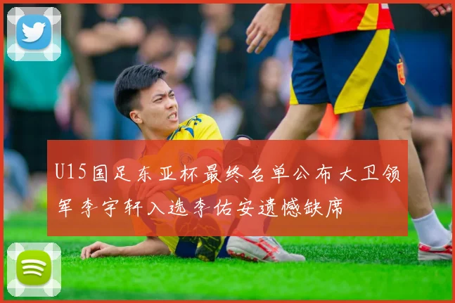 U15国足东亚杯最终名单公布大卫领军李宇轩入选李佑安遗憾缺席