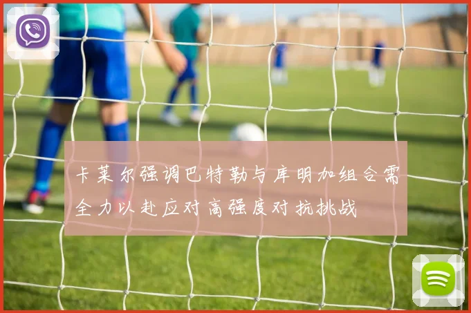卡莱尔强调巴特勒与库明加组合需全力以赴应对高强度对抗挑战