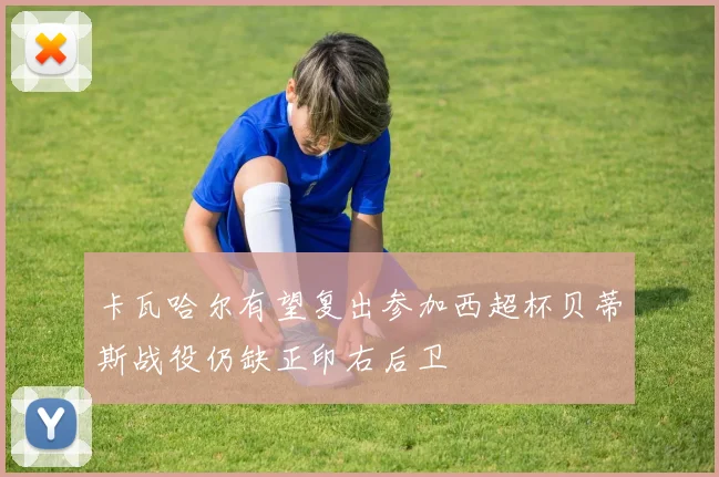 卡瓦哈尔有望复出参加西超杯贝蒂斯战役仍缺正印右后卫